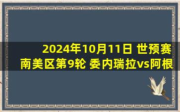 2024年10月11日 世预赛南美区第9轮 委内瑞拉vs阿根廷 全场录像